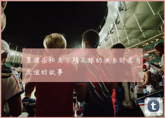 男孩在阳光下踢足球的快乐时光与友谊的故事