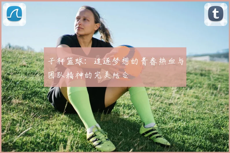 子轩篮球：追逐梦想的青春热血与团队精神的完美结合