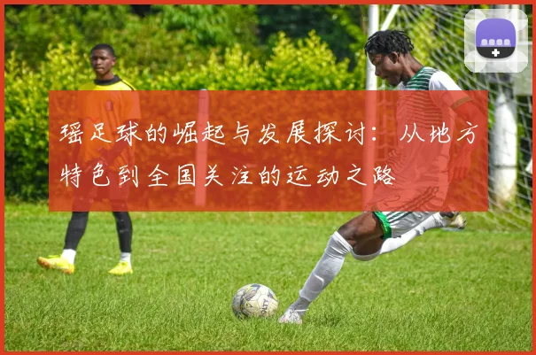 瑶足球的崛起与发展探讨：从地方特色到全国关注的运动之路