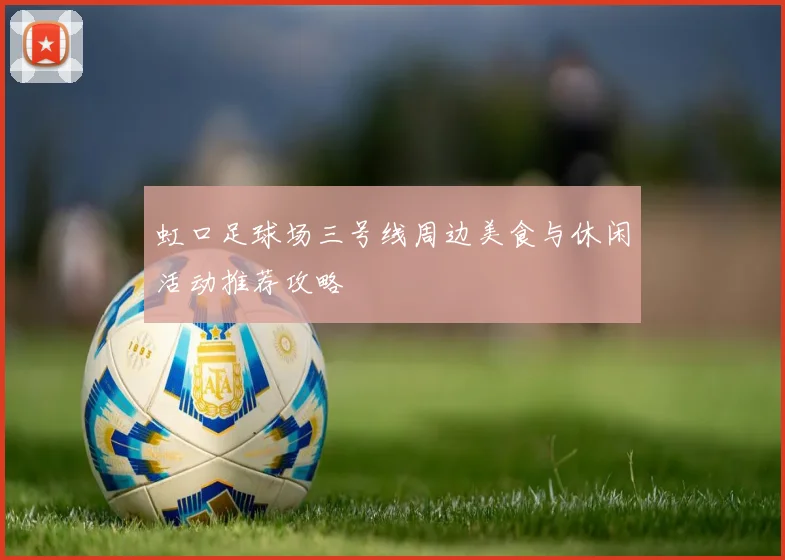 虹口足球场三号线周边美食与休闲活动推荐攻略