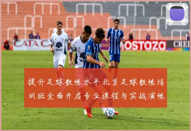 提升足球教练水平北京足球教练培训班全面开启专业课程与实战演练