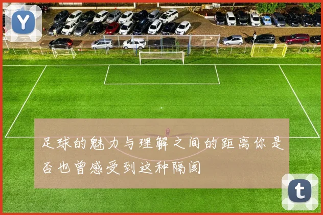 足球的魅力与理解之间的距离你是否也曾感受到这种隔阂