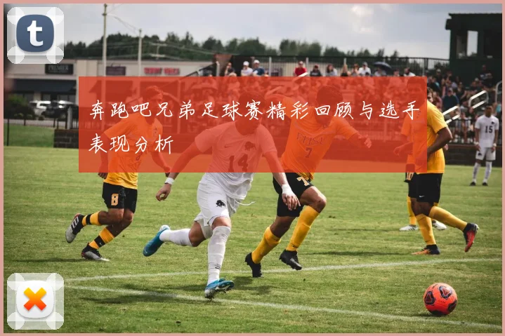 奔跑吧兄弟足球赛精彩回顾与选手表现分析