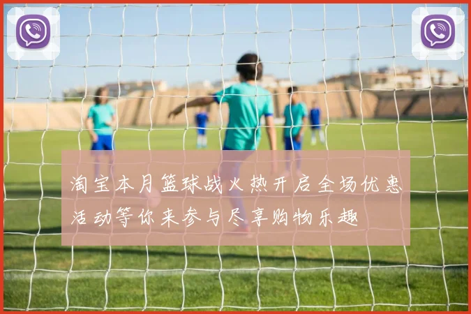 淘宝本月篮球战火热开启全场优惠活动等你来参与尽享购物乐趣