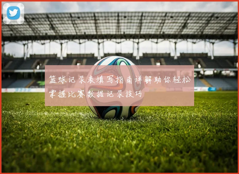 篮球记录表填写指南详解助你轻松掌握比赛数据记录技巧