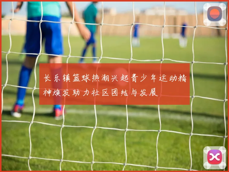 长乐镇篮球热潮兴起青少年运动精神焕发助力社区团结与发展