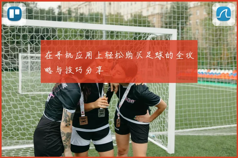 在手机应用上轻松购买足球的全攻略与技巧分享