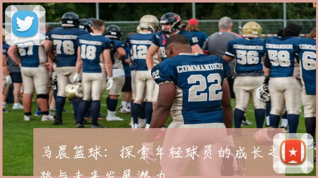 马晨篮球：探索年轻球员的成长之路与未来发展潜力
