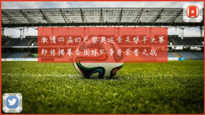 激情四溢的巴黎奥运会足球半决赛即将揭幕各国球队争夺荣誉之战