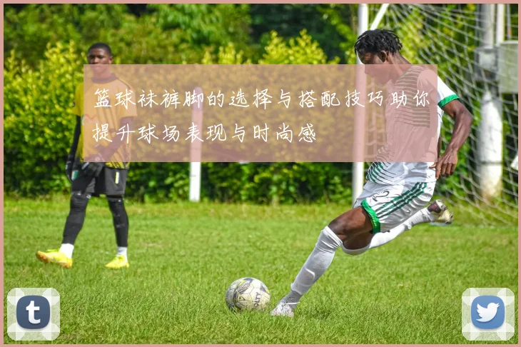 篮球袜裤脚的选择与搭配技巧助你提升球场表现与时尚感