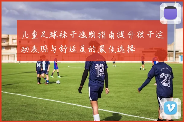儿童足球袜子选购指南提升孩子运动表现与舒适度的最佳选择