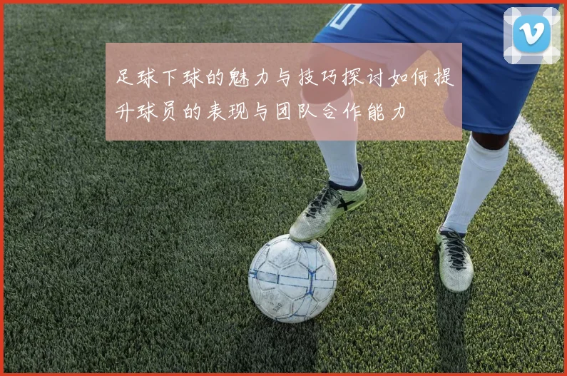 足球下球的魅力与技巧探讨如何提升球员的表现与团队合作能力