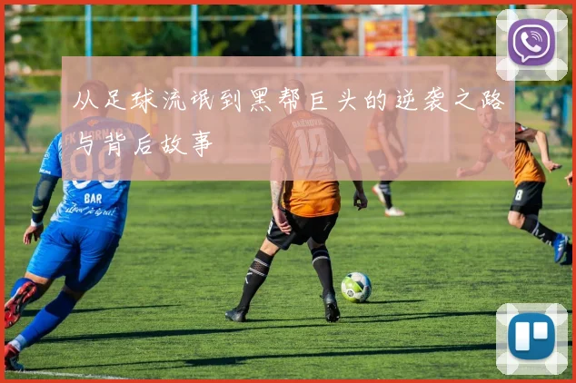 从足球流氓到黑帮巨头的逆袭之路与背后故事