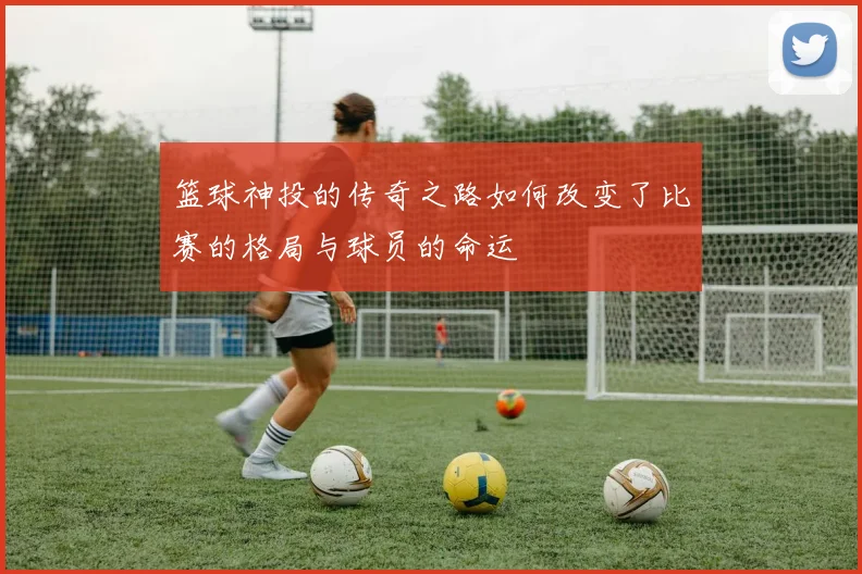 篮球神投的传奇之路如何改变了比赛的格局与球员的命运